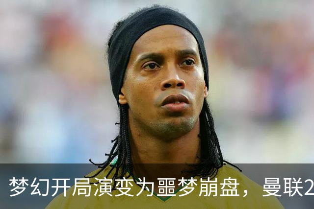 梦幻开局演变为噩梦崩盘，曼联2‑3被布莱顿逆转，联赛杯出局丢人